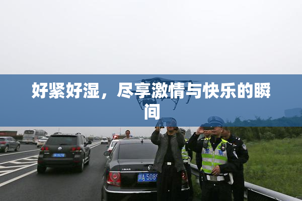 好紧好湿，尽享激情与快乐的瞬间