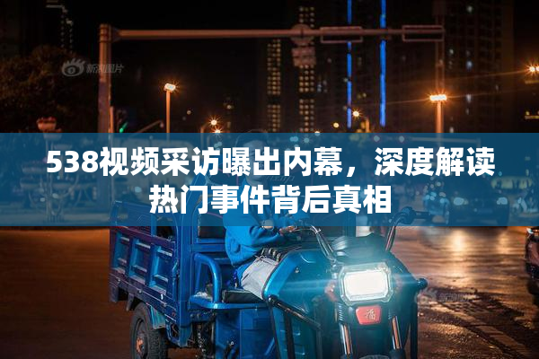 538视频采访曝出内幕，深度解读热门事件背后真相
