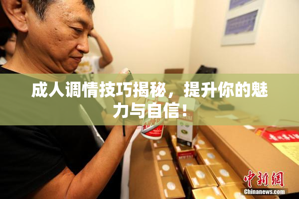 成人调情技巧揭秘，提升你的魅力与自信！