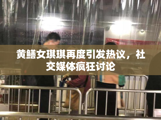 黄鳝女琪琪再度引发热议，社交媒体疯狂讨论