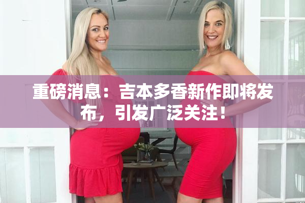 重磅消息：吉本多香新作即将发布，引发广泛关注！
