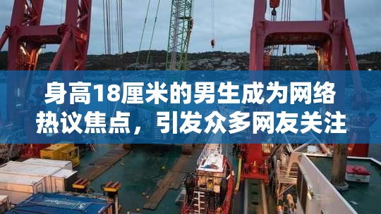 身高18厘米的男生成为网络热议焦点，引发众多网友关注