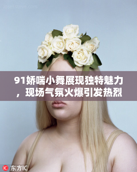 91娇喘小舞展现独特魅力，现场气氛火爆引发热烈反响