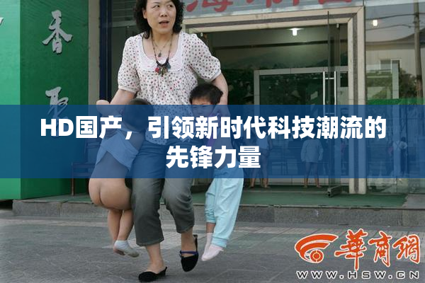 HD国产，引领新时代科技潮流的先锋力量