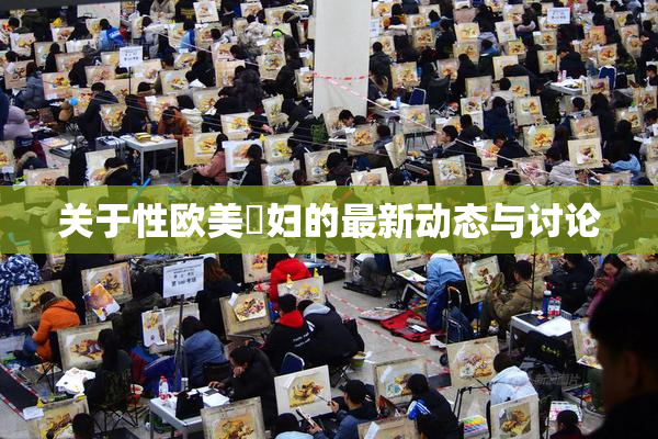 关于性欧美婬妇的最新动态与讨论