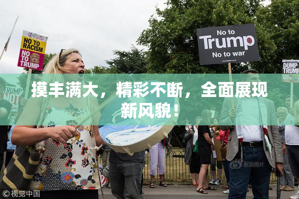 摸丰满大，精彩不断，全面展现新风貌！