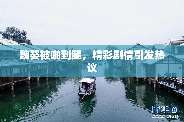 魏婴被啪到腿，精彩剧情引发热议