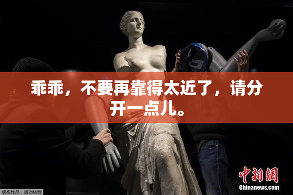 乖乖，不要再靠得太近了，请分开一点儿。
