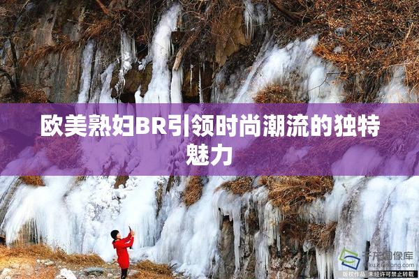 欧美熟妇BR引领时尚潮流的独特魅力