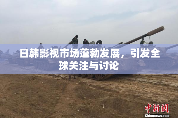 日韩影视市场蓬勃发展，引发全球关注与讨论