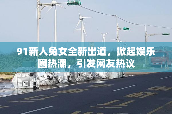 91新人兔女全新出道，掀起娱乐圈热潮，引发网友热议