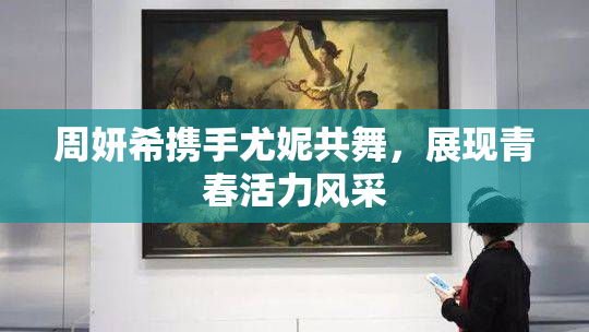 周妍希携手尤妮共舞，展现青春活力风采