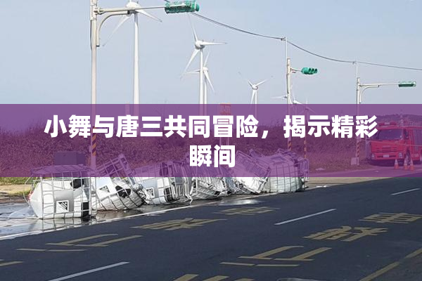 小舞与唐三共同冒险，揭示精彩瞬间