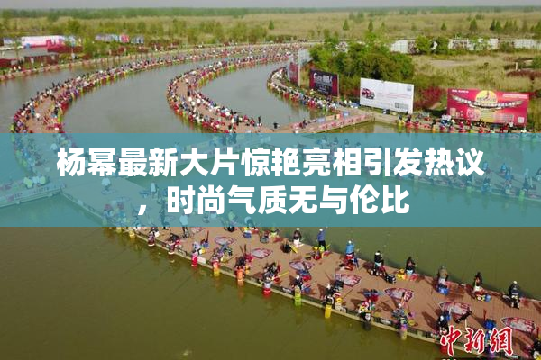 杨幂最新大片惊艳亮相引发热议，时尚气质无与伦比