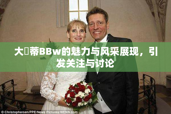 大陰蒂BBw的魅力与风采展现，引发关注与讨论