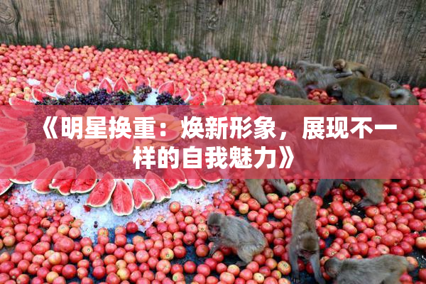 《明星换重：焕新形象，展现不一样的自我魅力》