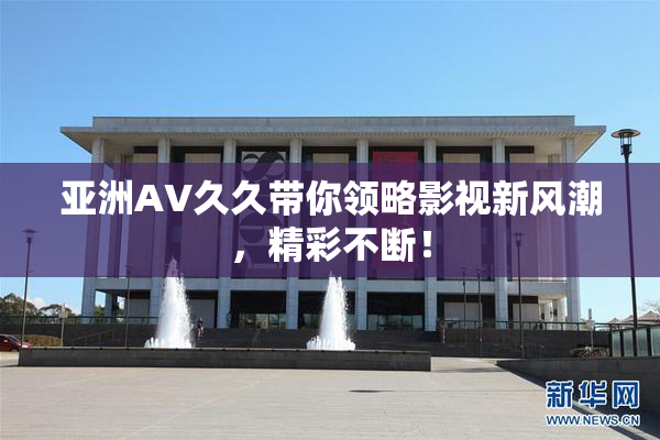 亚洲AV久久带你领略影视新风潮，精彩不断！