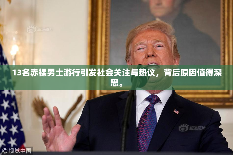 13名赤裸男士游行引发社会关注与热议，背后原因值得深思。