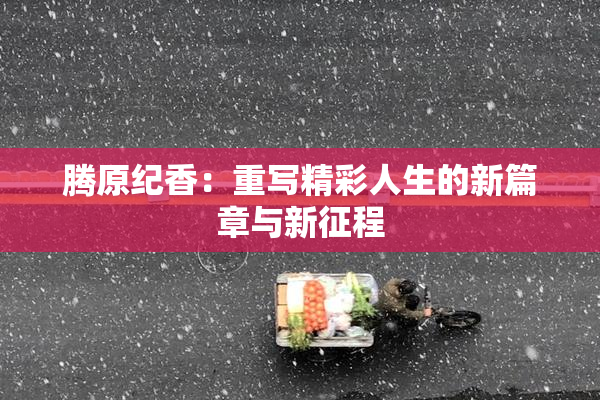 腾原纪香：重写精彩人生的新篇章与新征程