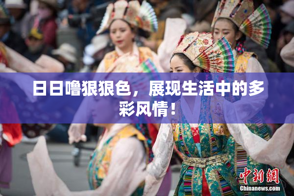 日日噜狠狠色，展现生活中的多彩风情！