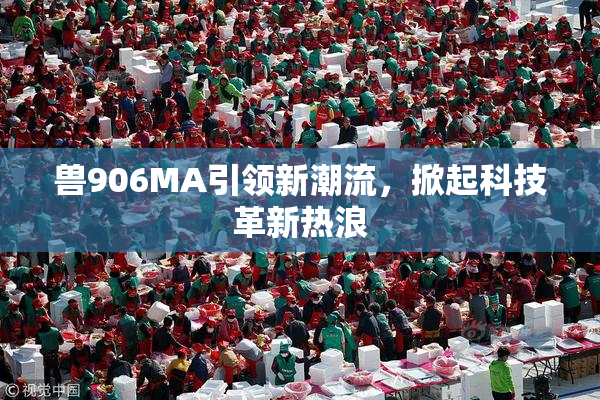 兽906MA引领新潮流，掀起科技革新热浪