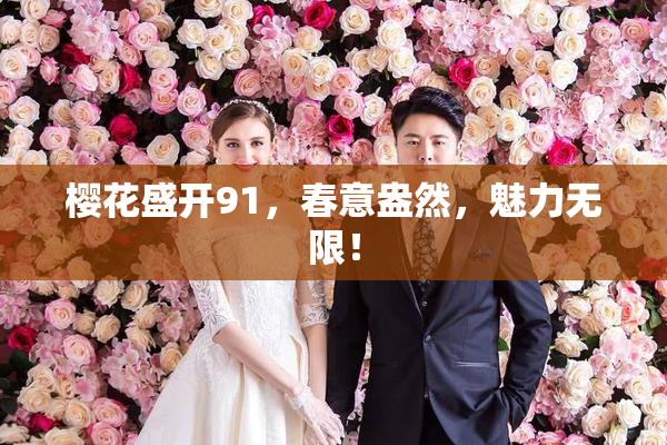 樱花盛开91，春意盎然，魅力无限！