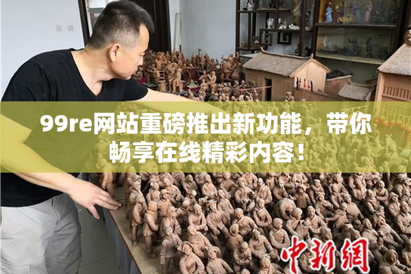 99re网站重磅推出新功能，带你畅享在线精彩内容！