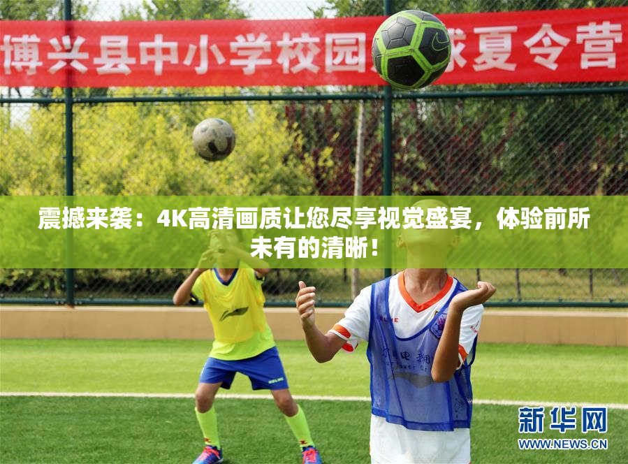 震撼来袭：4K高清画质让您尽享视觉盛宴，体验前所未有的清晰！