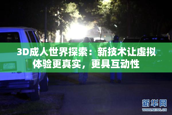 3D成人世界探索：新技术让虚拟体验更真实，更具互动性