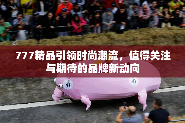 777精品引领时尚潮流，值得关注与期待的品牌新动向