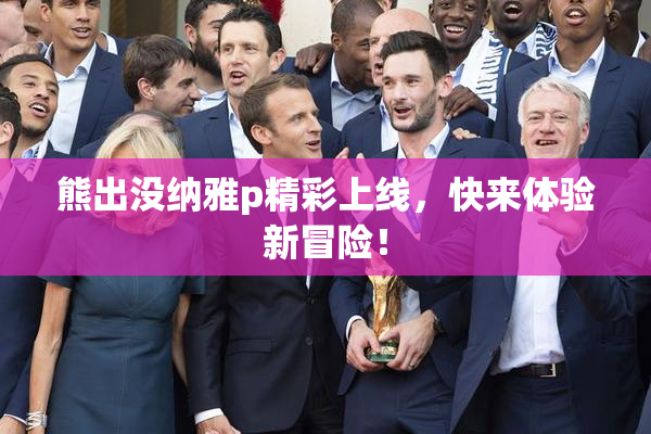熊出没纳雅p精彩上线，快来体验新冒险！