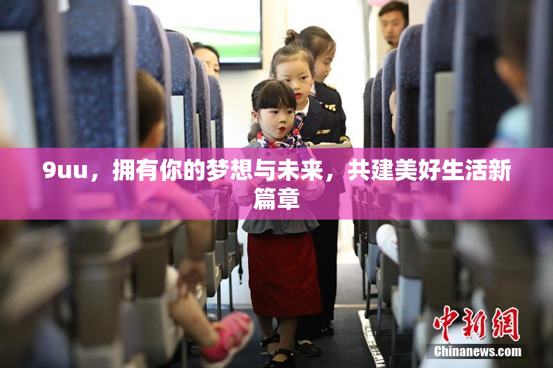 9uu，拥有你的梦想与未来，共建美好生活新篇章
