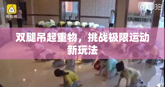 双腿吊起重物，挑战极限运动新玩法