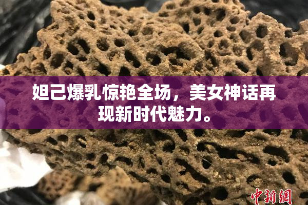 妲己爆乳惊艳全场，美女神话再现新时代魅力。