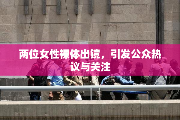 两位女性裸体出镜，引发公众热议与关注