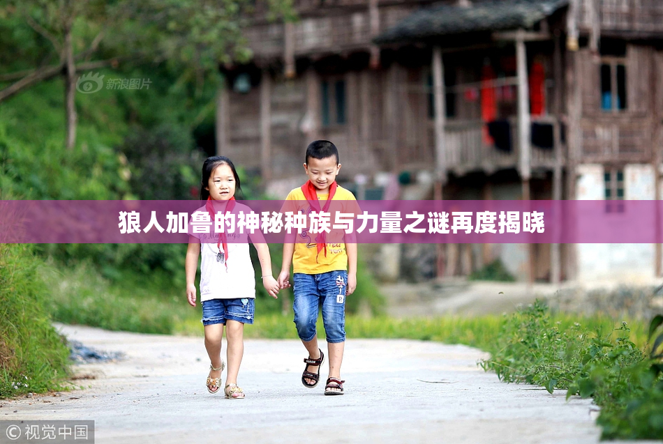 狼人加鲁的神秘种族与力量之谜再度揭晓