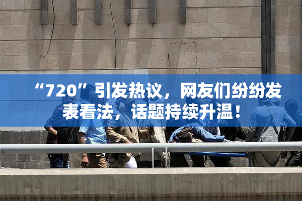 “720”引发热议，网友们纷纷发表看法，话题持续升温！