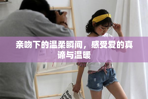 亲吻下的温柔瞬间，感受爱的真谛与温暖