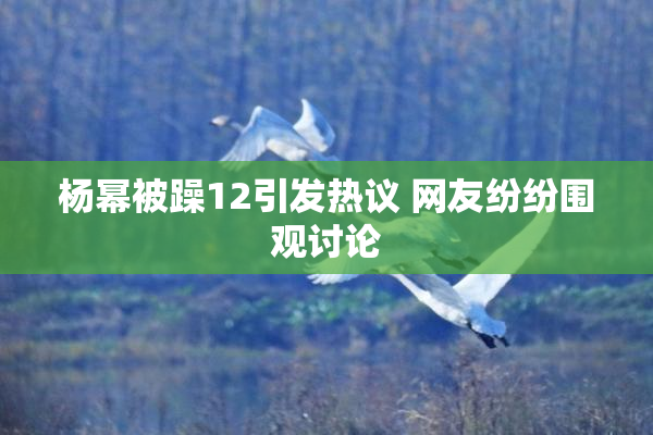 杨幂被躁12引发热议 网友纷纷围观讨论