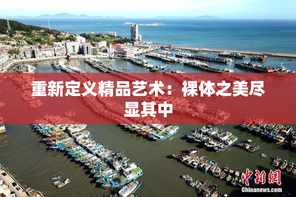 重新定义精品艺术：裸体之美尽显其中