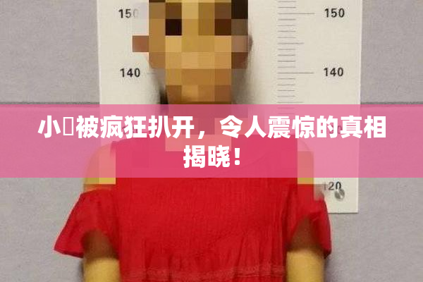 小泬被疯狂扒开，令人震惊的真相揭晓！