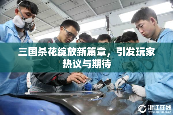 三国杀花绽放新篇章，引发玩家热议与期待