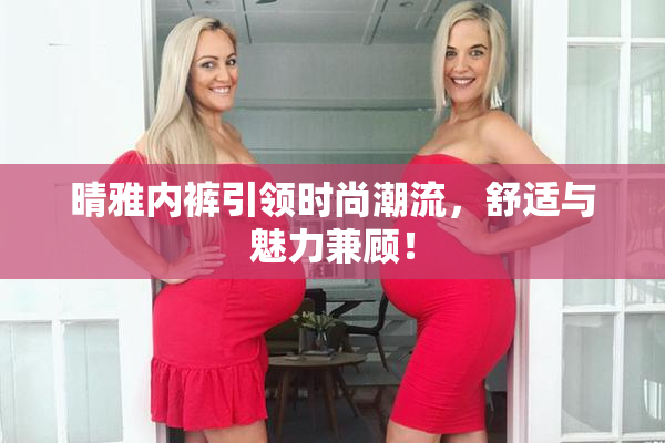 晴雅内裤引领时尚潮流，舒适与魅力兼顾！
