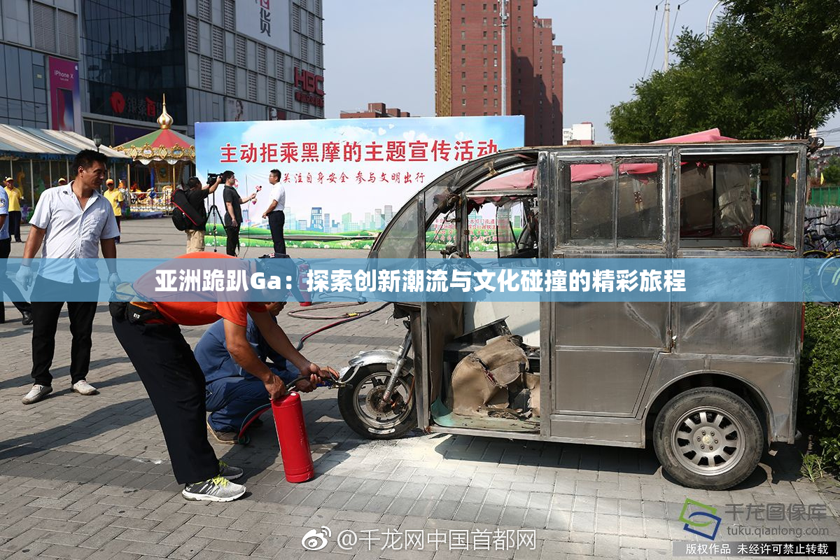 亚洲跪趴Ga：探索创新潮流与文化碰撞的精彩旅程