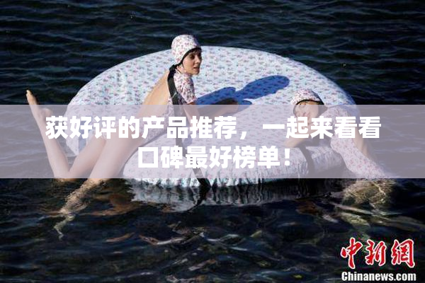 获好评的产品推荐，一起来看看口碑最好榜单！