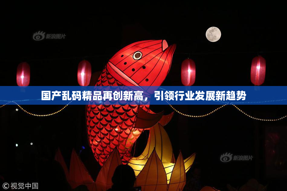 国产乱码精品再创新高，引领行业发展新趋势