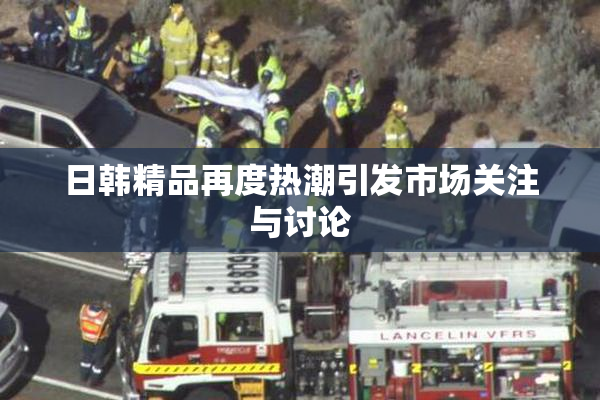 日韩精品再度热潮引发市场关注与讨论