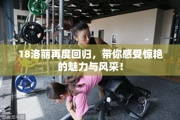 18洛丽再度回归，带你感受惊艳的魅力与风采！