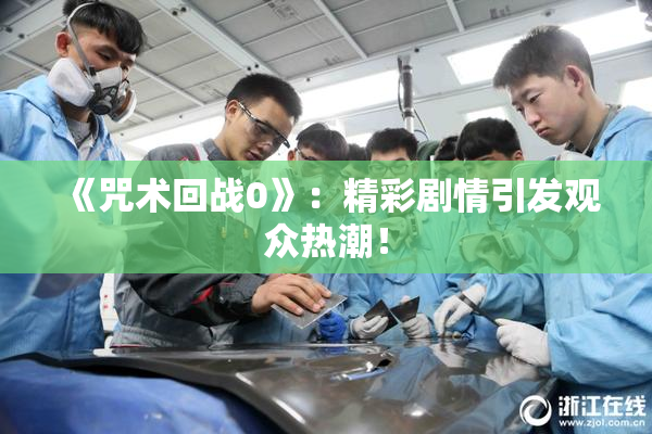 《咒术回战0》：精彩剧情引发观众热潮！