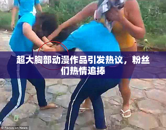 超大胸部动漫作品引发热议，粉丝们热情追捧
